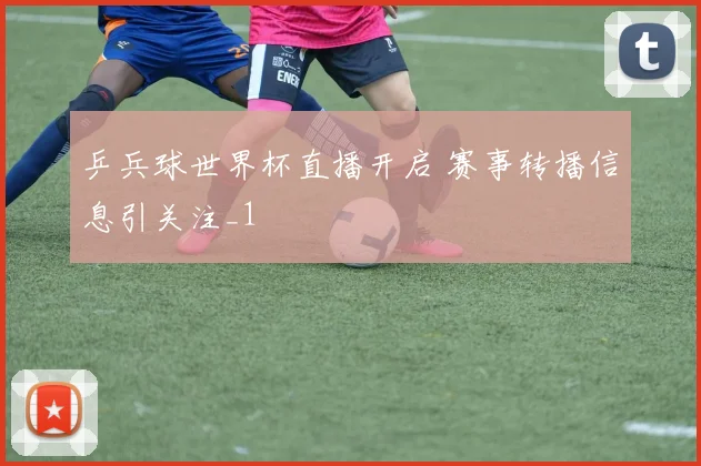 乒兵球世界杯直播开启 赛事转播信息引关注_1
