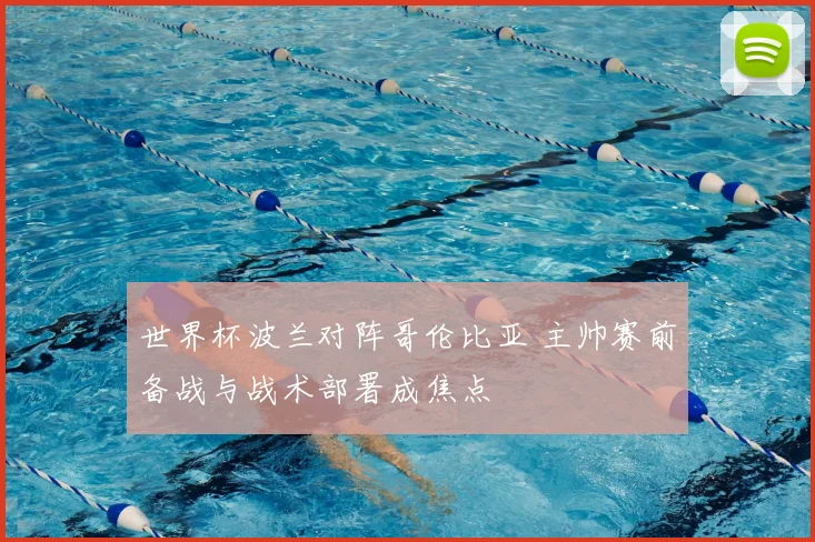 世界杯波兰对阵哥伦比亚 主帅赛前备战与战术部署成焦点