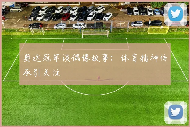 奥运冠军谈偶像故事:体育精神传承引关注