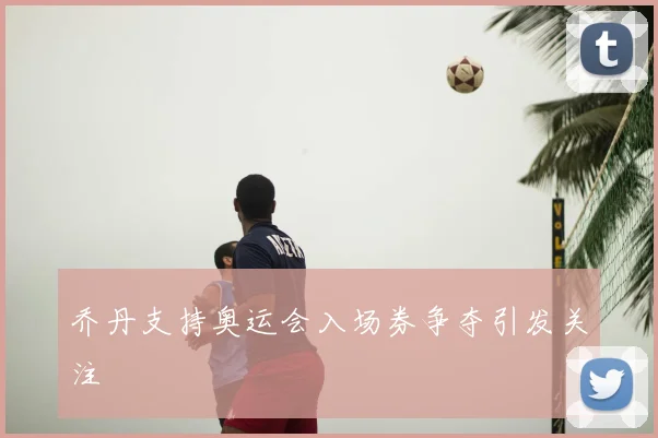 乔丹支持奥运会入场券争夺引发关注