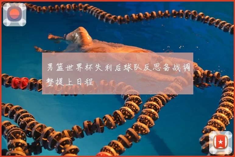 男篮世界杯失利后球队反思备战调整提上日程