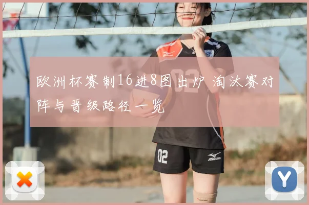 欧洲杯赛制16进8图出炉 淘汰赛对阵与晋级路径一览