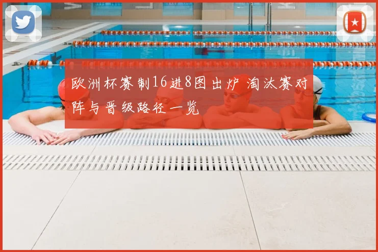 欧洲杯赛制16进8图出炉 淘汰赛对阵与晋级路径一览